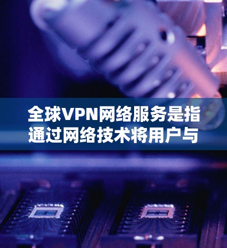 全球VPN网络服务是指通过网络技术将用户与远程服务器连接，允许用户通过网络发送和接收信息的服务。这些服务通常用于加密传输数据、进行网络通信、进行远程办公、娱乐、学习或其他 lawful用途