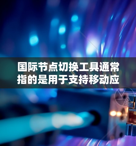 国际节点切换工具通常指的是用于支持移动应用在不同设备、平台或设备之间进行节点或节点切换的工具。这些工具通常用于确保应用在不同设备上运行时的兼容性和稳定性，同时可能需要支持跨平台或跨设备的适配