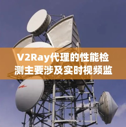 V2Ray代理的性能检测主要涉及实时视频监控系统的实时性和响应速度。处理性能检测问题通常需要以下步骤和工具的支持