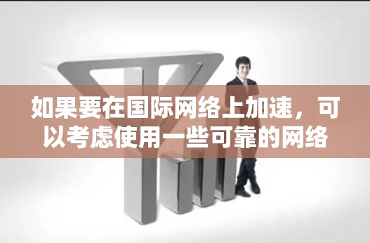 如果要在国际网络上加速，可以考虑使用一些可靠的网络加速器。以下是一些推荐的工具