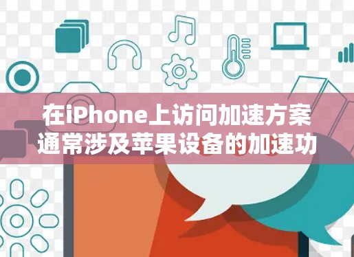 在iPhone上访问加速方案通常涉及苹果设备的加速功能，通常用于加速特定的应用程序或网站。以下是使用iPhone访问加速方案的步骤和方法