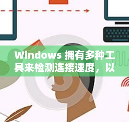 Windows 拥有多种工具来检测连接速度，以下是一些步骤和方法