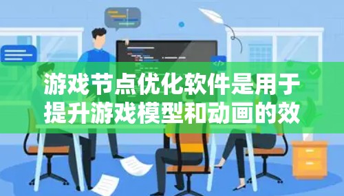 游戏节点优化软件是用于提升游戏模型和动画的效率和性能的工具，通过优化节点结构来减少资源使用，提升游戏体验。以下是详细的步骤和方法