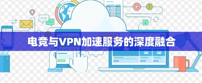 电竞与VPN加速服务的深度融合