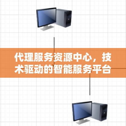 代理服务资源中心，技术驱动的智能服务平台，助力企业数字化转型的 backbone