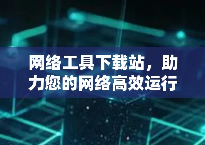 网络工具下载站，助力您的网络高效运行