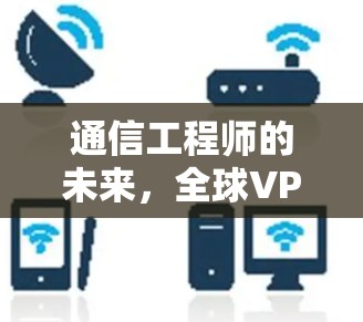 通信工程师的未来，全球VPN的全球视野与未来挑战