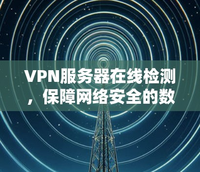 VPN服务器在线检测，保障网络安全的数字守护者