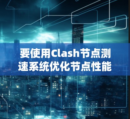 要使用Clash节点测速系统优化节点性能，可以按照以下步骤操作