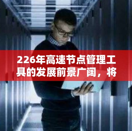 226年高速节点管理工具的发展前景广阔,将对多个领域带来深远影响。以下是对这一领域的综合分析和展望 226年高速节点管理工具的发展前景广阔,将对多个领域带来深远影响。以下是对这一领域的综合分析和展望