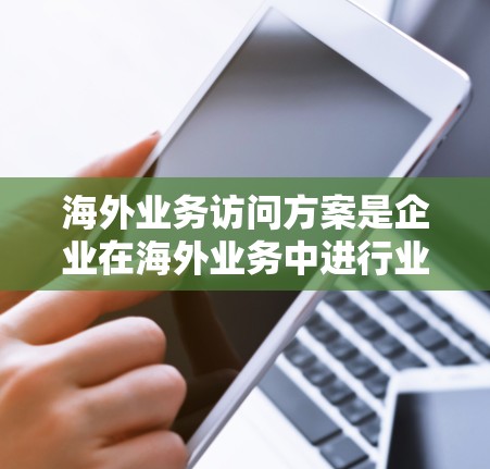 海外业务访问方案是企业在海外业务中进行业务沟通、项目合作、市场调研等的重要环节，需要精心设计，以确保访问的高效、有序和透明。以下是一个通用的海外业务访问方案框架，供您参考