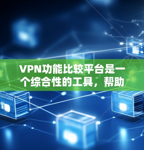 VPN功能比较平台是一个综合性的工具，帮助用户选择适合自己的VPN服务。以下是对不同VPN平台的总结和推荐