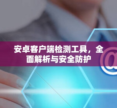 安卓客户端检测工具，全面解析与安全防护