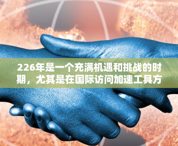 226年是一个充满机遇和挑战的时期，尤其是在国际访问加速工具方面，科技的进步和全球化的趋势要求我们持续创新以应对新的挑战。以下是一些在226年可能加速国际访问工具的建议和趋势