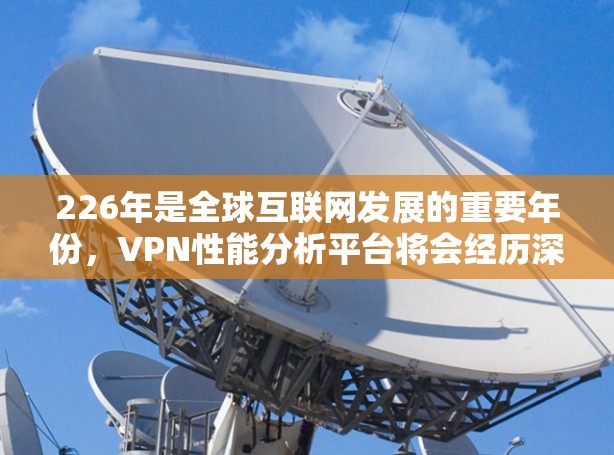 226年是全球互联网发展的重要年份，VPN性能分析平台将会经历深刻的变革，呈现如下发展趋势