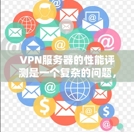 VPN服务器的性能评测是一个复杂的问题，因为它取决于多个因素，包括服务器的硬件配置、网络环境、VPN协议等。然而，我可以为你提供一些通用的VPN服务器性能指标，并解释它们如何帮助评估服务器性能