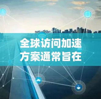 全球访问加速方案通常旨在确保全球学者和研究人员能够方便地参加国际性的学术会议、研究 symposia、国际论坛等。以下是一个通用的全球访问加速方案框架，可以作为一个参考