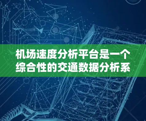 机场速度分析平台是一个综合性的交通数据分析系统，旨在优化机场交通管理，提升运营效率并改善用户体验。以下是对其功能和应用的详细总结