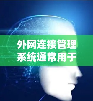 外网连接管理系统通常用于管理与国际网（如Wi-Fi、cellular 或 4G）相关的网络连接。以下是一个系统化的指南，帮助您理解如何管理国际网的连接