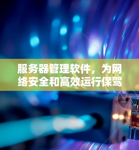 服务器管理软件，为网络安全和高效运行保驾护航