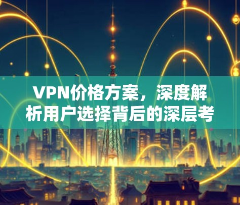 VPN价格方案，深度解析用户选择背后的深层考量