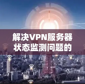 解决VPN服务器状态监测问题的步骤如下