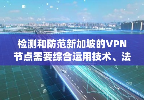 检测和防范新加坡的VPN节点需要综合运用技术、法律、安全评估和高级技能，同时了解 Ethical Hacking 的常见手段，确保操作符合新加坡的网络安全政策和法规。以下是对这一过程的分步指南