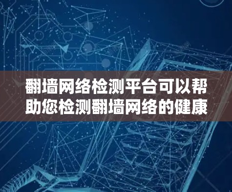翻墙网络检测平台可以帮助您检测翻墙网络的健康性和安全性。以下是一些常用的翻墙网络检测平台及其主要功能