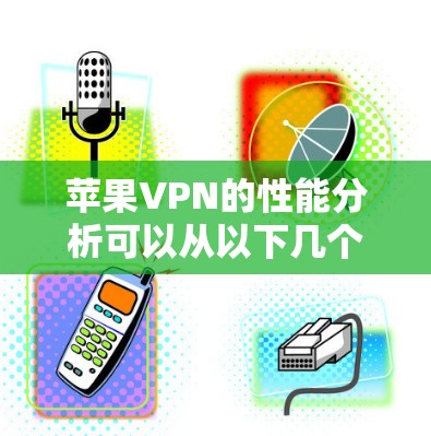 苹果VPN的性能分析可以从以下几个方面进行评估
