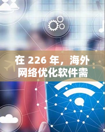 在 226 年,海外网络优化软件需要具备更强的适应性和智能化能力,以更好地支持快速变化的网络环境和技术趋势。以下是一些推荐的海外网络优化软件及其特点,帮助您高效优化海外网络 在 226 年,海外网络优化软件需要具备更强的适应性和智能化能力,以更好地支持快速变化的网络环境和技术趋势。以下是一些推荐的海外网络优化软件及其特点,帮助您高效优化海外网络
