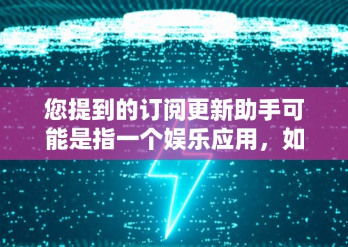 您提到的订阅更新助手可能是指一个娱乐应用，如微信、QQ等，供用户订阅和管理娱乐内容。如果您需要通过微信订阅娱乐内容来管理，请按照以下步骤操作