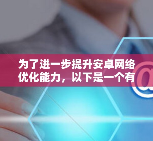 为了进一步提升安卓网络优化能力，以下是一个有条理的指南，涵盖基础知识、工具和实践步骤