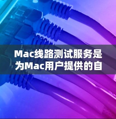 Mac线路测试服务是为Mac用户提供的自动化网络测试工具，旨在提高网络管理效率和性能。以下是关于这些服务的详细信息