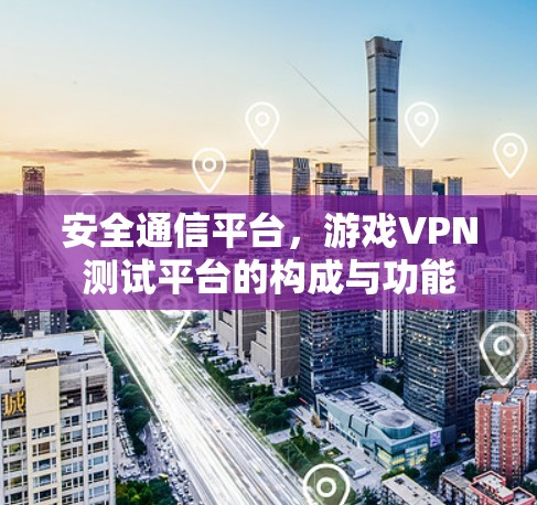 安全通信平台，游戏VPN测试平台的构成与功能
