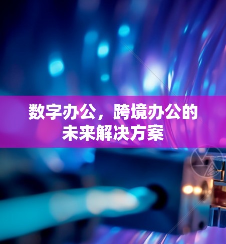 数字办公，跨境办公的未来解决方案