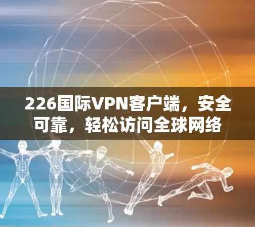 226国际VPN客户端，安全可靠，轻松访问全球网络