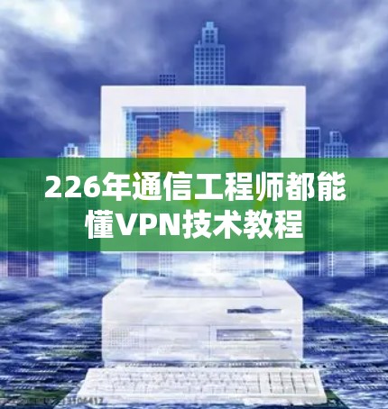 226年通信工程师都能懂VPN技术教程