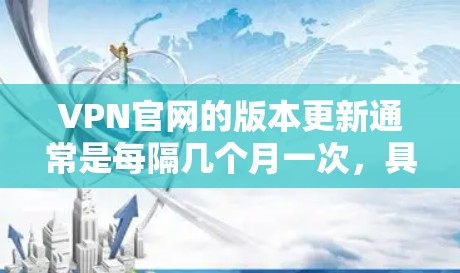 VPN官网的版本更新通常是每隔几个月一次，具体更新时间如下