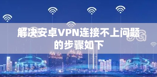 解决安卓VPN连接不上问题的步骤如下