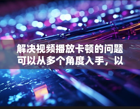 解决视频播放卡顿的问题可以从多个角度入手，以下是逐步解决方案
