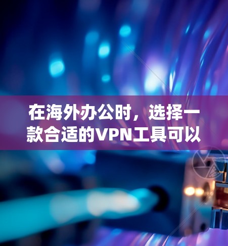 在海外办公时，选择一款合适的VPN工具可以帮助您更好地保护隐私、保持网络的安全性，同时也能让您的办公环境更加舒适和高效。以下是一些 commonly used VPN 现代工具，供您参考