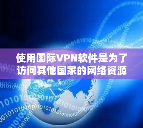 使用国际VPN软件是为了访问其他国家的网络资源，但使用过程中需要谨慎，以下是一些关键点