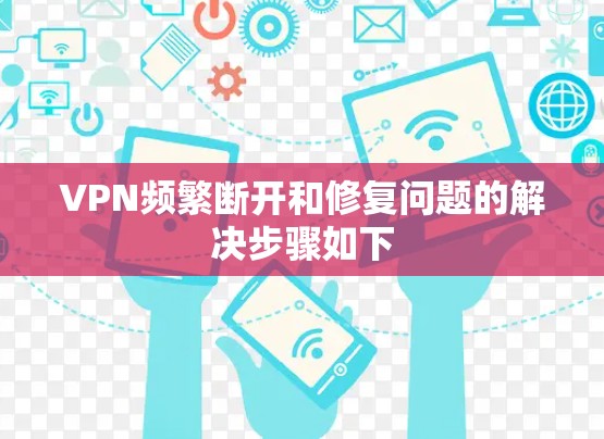 VPN频繁断开和修复问题的解决步骤如下