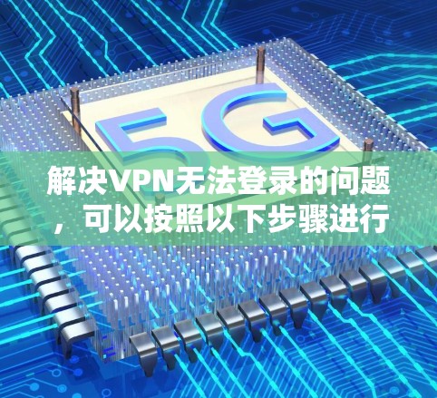 解决VPN无法登录的问题，可以按照以下步骤进行