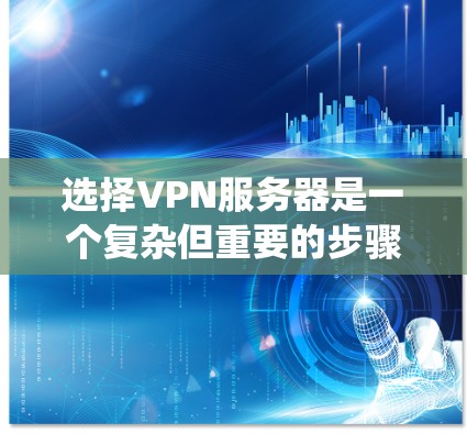 选择VPN服务器是一个复杂但重要的步骤，涉及多个因素。以下是系统性、分步骤的指南，帮助您高效地选择适合的VPN服务器
