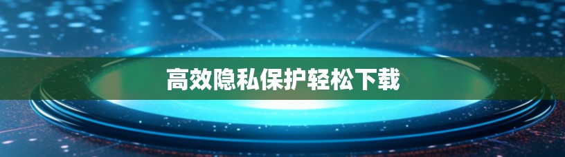 高效隐私保护轻松下载