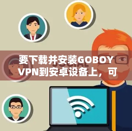 要下载并安装GOBOY VPN到安卓设备上，可以按照以下步骤进行