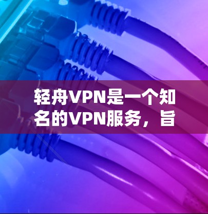 轻舟VPN是一个知名的VPN服务，旨在为用户提供安全、可靠且高效的VPN体验。如果你正在寻找如何测试轻舟VPN的速度，以下是一些建议和信息