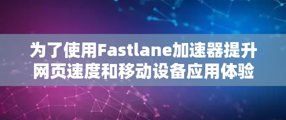 为了使用Fastlane加速器提升网页速度和移动设备应用体验，您可以按照以下步骤进行操作