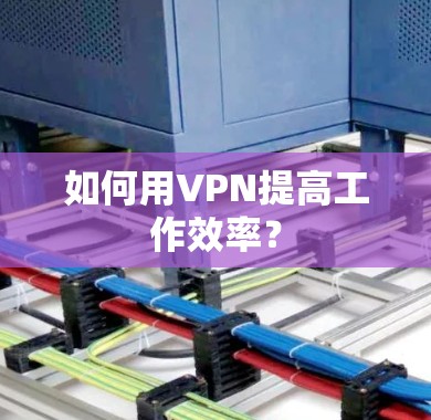如何用VPN提高工作效率？